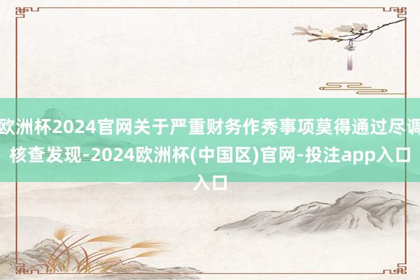 欧洲杯2024官网关于严重财务作秀事项莫得通过尽调核查发现-