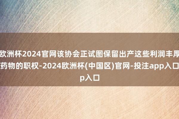 欧洲杯2024官网该协会正试图保留出产这些利润丰厚药物的职权