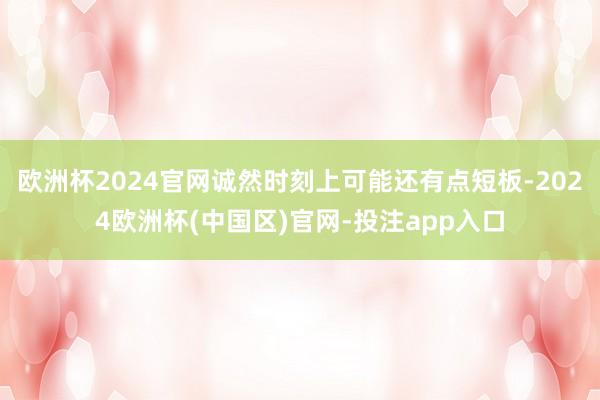 欧洲杯2024官网诚然时刻上可能还有点短板-2024欧洲杯(