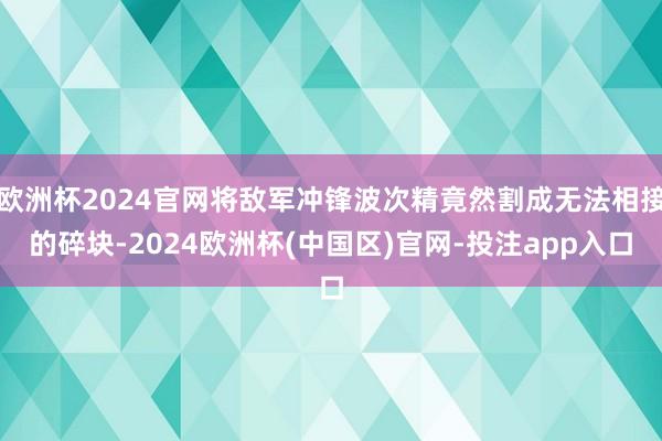 欧洲杯2024官网将敌军冲锋波次精竟然割成无法相接的碎块-2