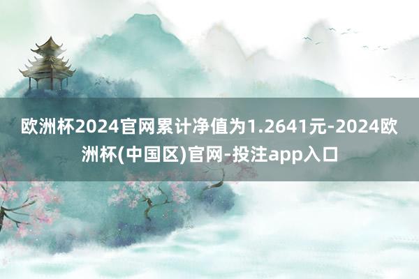 欧洲杯2024官网累计净值为1.2641元-2024欧洲杯(中国区)官网-投注app入口