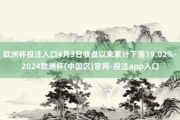 欧洲杯投注入口4月3日收盘以来累计下落19.02%-2024