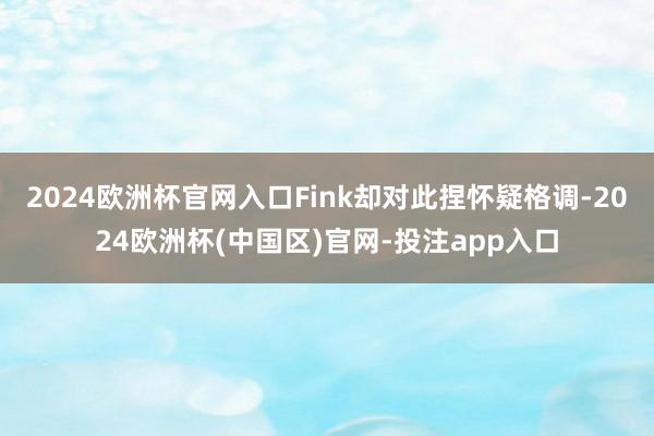 2024欧洲杯官网入口Fink却对此捏怀疑格调-2024欧洲