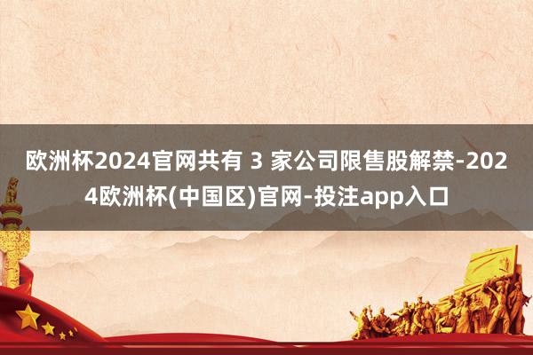 欧洲杯2024官网共有 3 家公司限售股解禁-2024欧洲杯