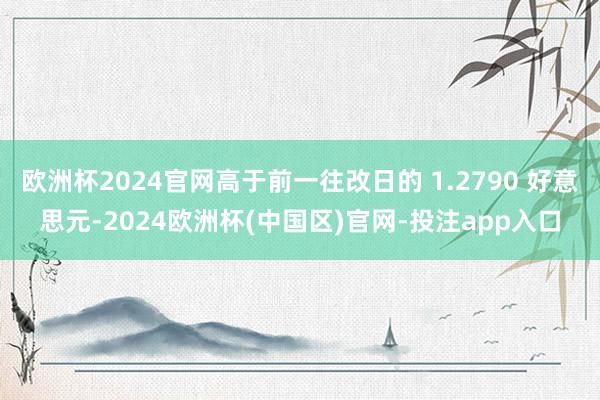 欧洲杯2024官网高于前一往改日的 1.2790 好意思元-