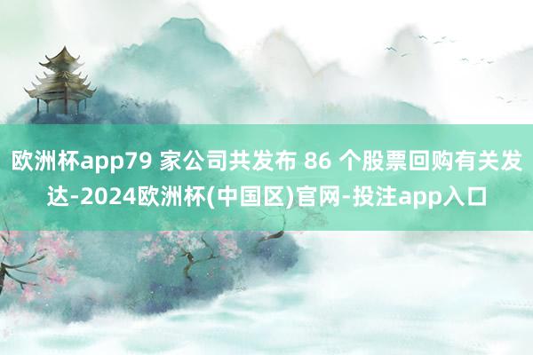 欧洲杯app79 家公司共发布 86 个股票回购有关发达-2