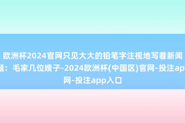 欧洲杯2024官网只见大大的铅笔字注视地写着新闻的标题：毛家