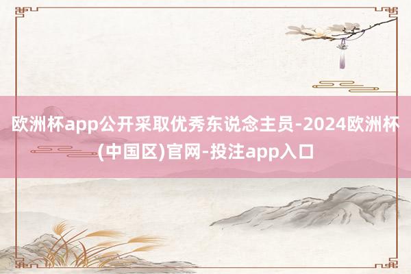 欧洲杯app公开采取优秀东说念主员-2024欧洲杯(中国区)