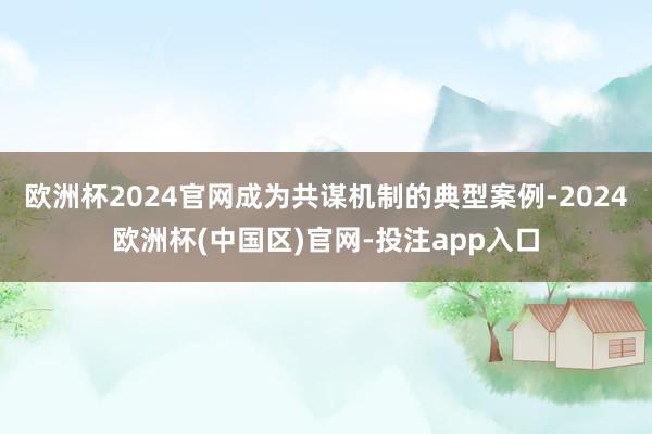 欧洲杯2024官网成为共谋机制的典型案例-2024欧洲杯(中
