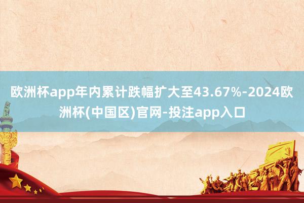 欧洲杯app年内累计跌幅扩大至43.67%-2024欧洲杯(