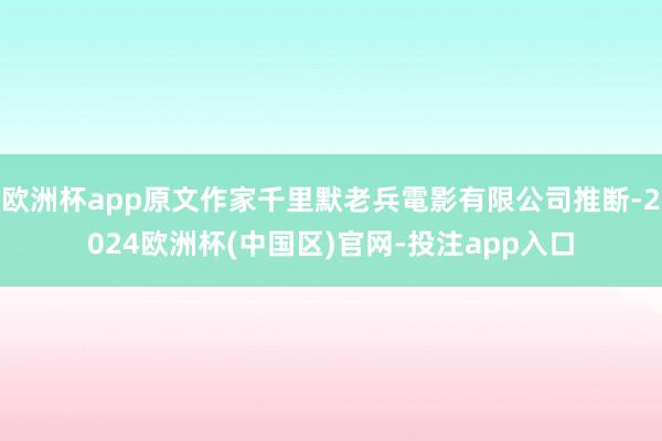 欧洲杯app原文作家千里默老兵電影有限公司推断-2024欧洲