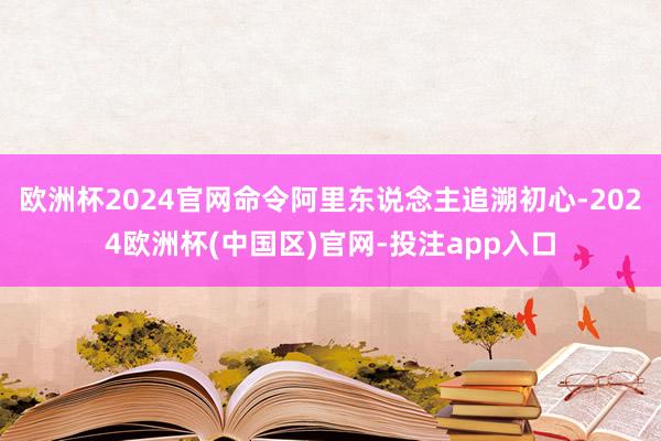 欧洲杯2024官网命令阿里东说念主追溯初心-2024欧洲杯(