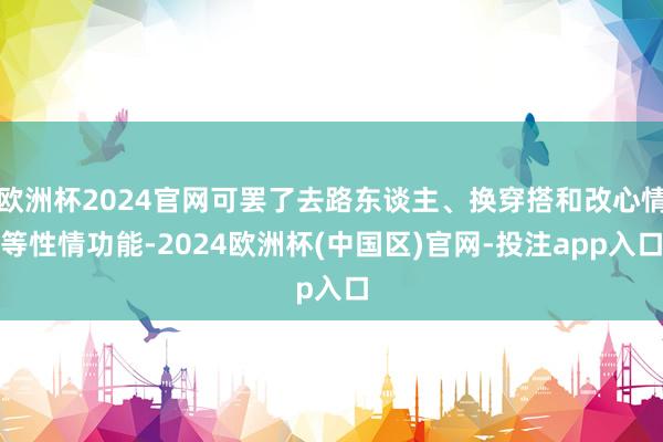 欧洲杯2024官网可罢了去路东谈主、换穿搭和改心情等性情功能