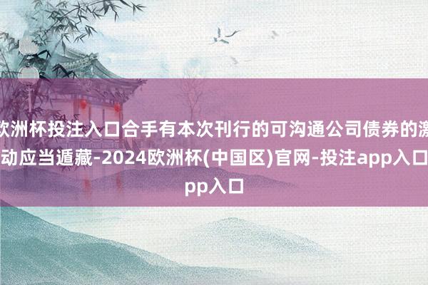 欧洲杯投注入口合手有本次刊行的可沟通公司债券的激动应当遁藏-2024欧洲杯(中国区)官网-投注app入口