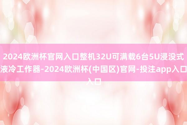 2024欧洲杯官网入口整机32U可满载6台5U浸没式液冷工作