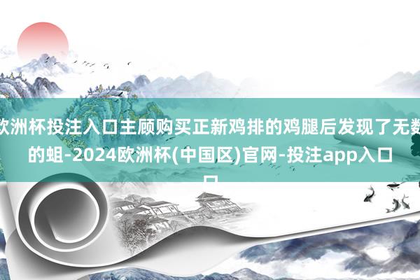 欧洲杯投注入口主顾购买正新鸡排的鸡腿后发现了无数的蛆-202