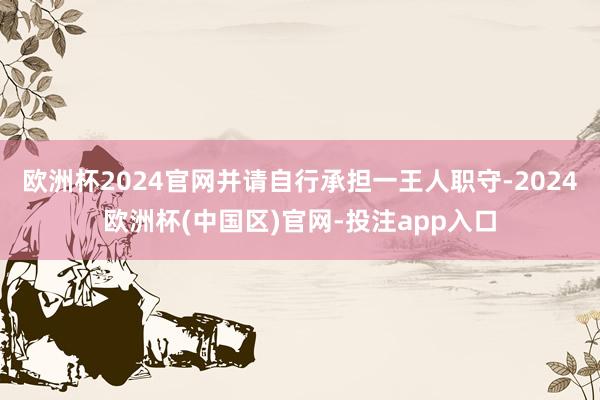 欧洲杯2024官网并请自行承担一王人职守-2024欧洲杯(中
