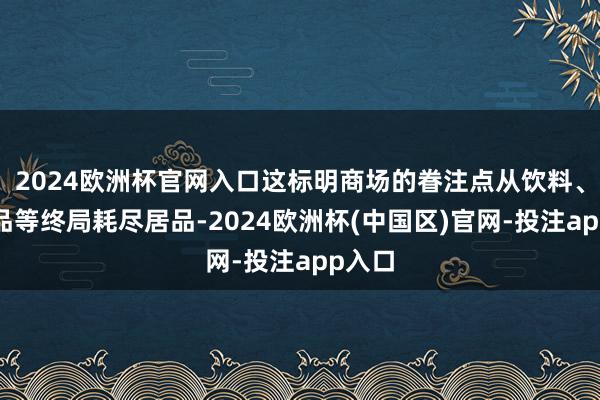 2024欧洲杯官网入口这标明商场的眷注点从饮料、化妆品等终局耗尽居品-2024欧洲杯(中国区)官网-投注app入口
