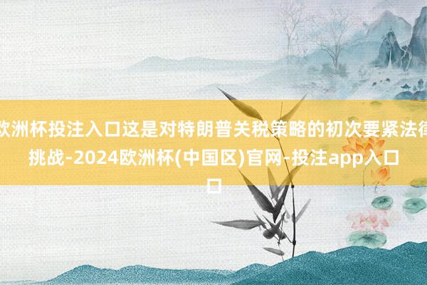 欧洲杯投注入口这是对特朗普关税策略的初次要紧法律挑战-202