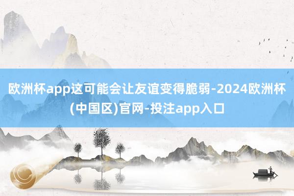 欧洲杯app这可能会让友谊变得脆弱-2024欧洲杯(中国区)官网-投注app入口