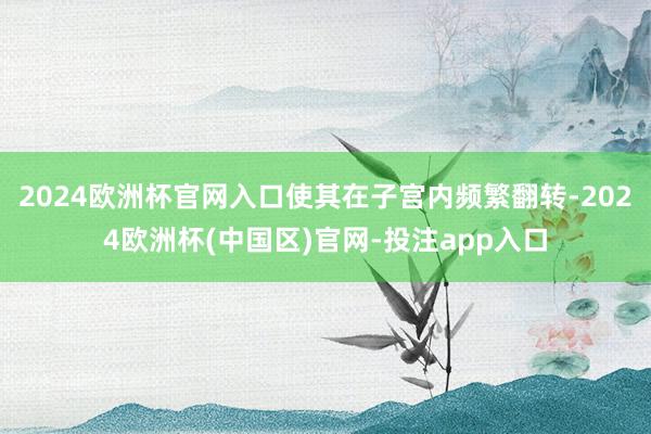 2024欧洲杯官网入口使其在子宫内频繁翻转-2024欧洲杯(