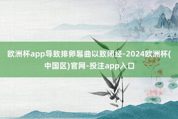 欧洲杯app导致排卵鬈曲以致闭经-2024欧洲杯(中国区)官