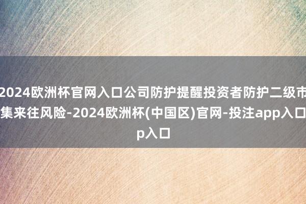 2024欧洲杯官网入口公司防护提醒投资者防护二级市集来往风险