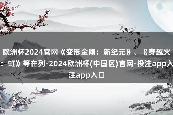 欧洲杯2024官网《变形金刚：新纪元》、《穿越火线：虹》等在