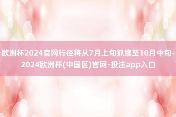 欧洲杯2024官网行径将从7月上旬抓续至10月中旬-2024