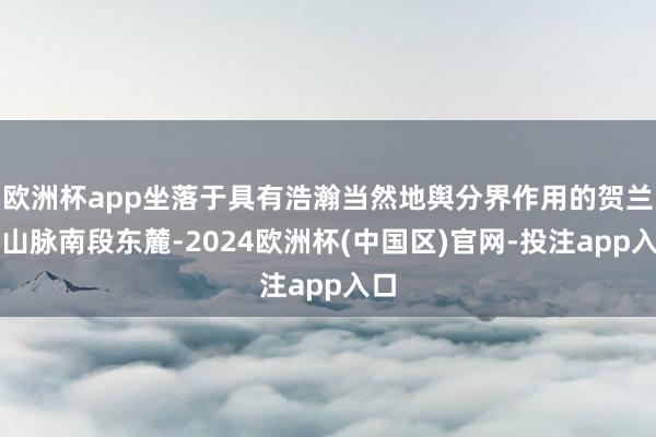 欧洲杯app坐落于具有浩瀚当然地舆分界作用的贺兰山山脉南段东