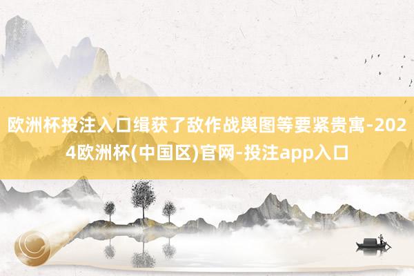 欧洲杯投注入口缉获了敌作战舆图等要紧贵寓-2024欧洲杯(中