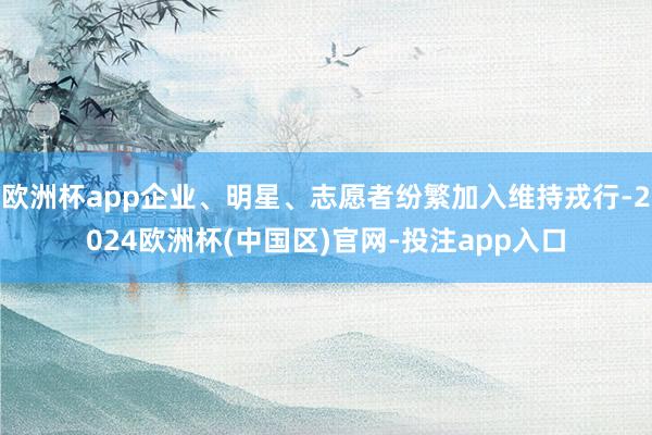 欧洲杯app企业、明星、志愿者纷繁加入维持戎行-2024欧洲杯(中国区)官网-投注app入口
