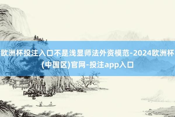 欧洲杯投注入口不是浅显师法外资模范-2024欧洲杯(中国区)