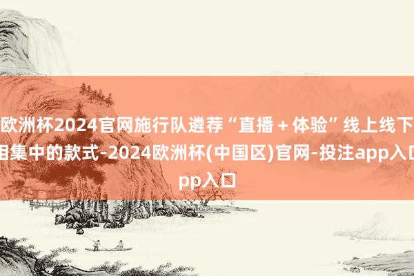 欧洲杯2024官网施行队遴荐“直播＋体验”线上线下相集中的款