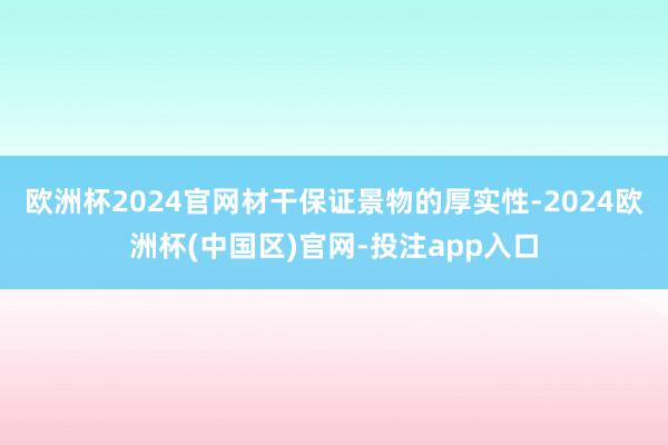 欧洲杯2024官网材干保证景物的厚实性-2024欧洲杯(中国